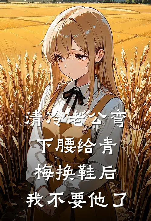 清冷老公弯下腰给青梅换鞋后，我不要他了