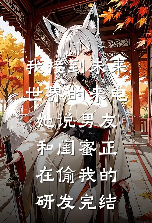 我接到未来世界的来电，她说男友和闺蜜正在偷我的研发完结