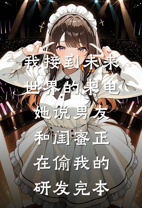 我接到未来世界的来电，她说男友和闺蜜正在偷我的研发完本