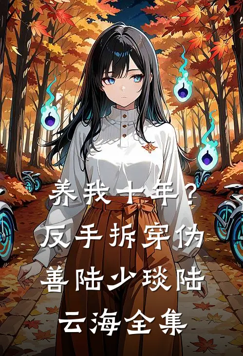 养我十年？反手拆穿伪善陆少琰陆云海全集
