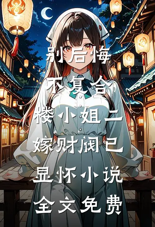 别后悔，不复合，楼小姐二嫁财阀已显怀小说全文免费