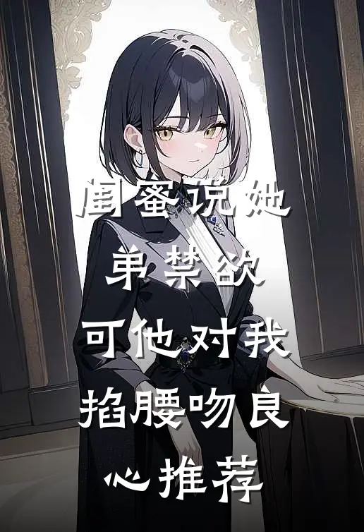 闺蜜说她弟禁欲，可他对我掐腰吻良心推荐