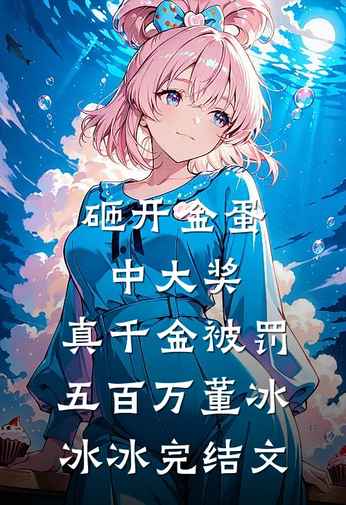 砸开金蛋中大奖，真千金被罚五百万董冰冰冰完结文
