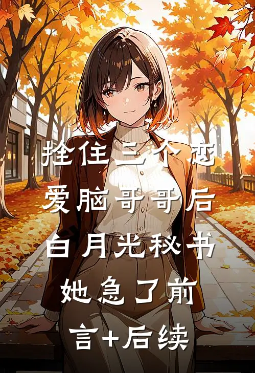 拴住三个恋爱脑哥哥后，白月光秘书她急了前言+后续