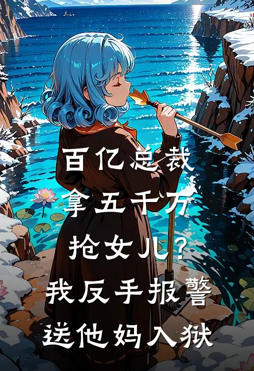 百亿总裁拿五千万抢女儿？我反手报警送他妈入狱