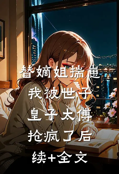 替嫡姐揣崽，我被世子皇子太傅抢疯了后续+全文