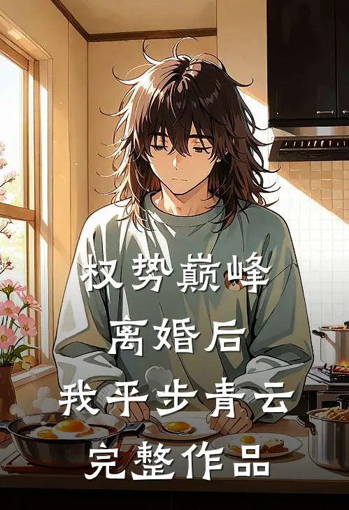权势巅峰：离婚后，我平步青云完整作品