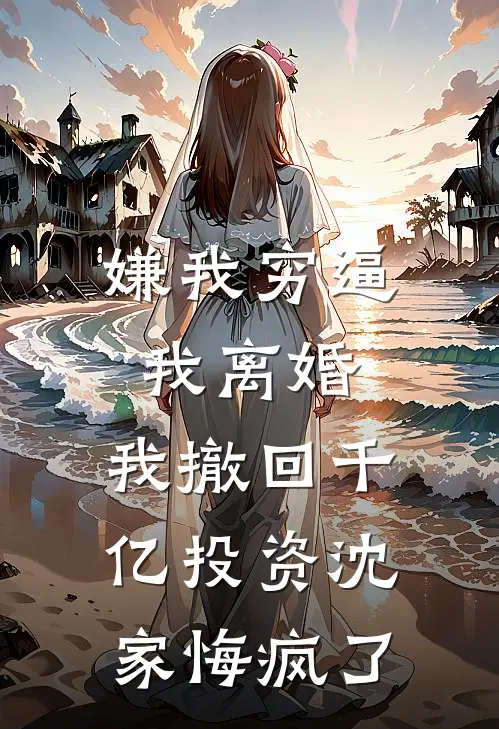 嫌我穷逼我离婚，我撤回千亿投资沈家悔疯了