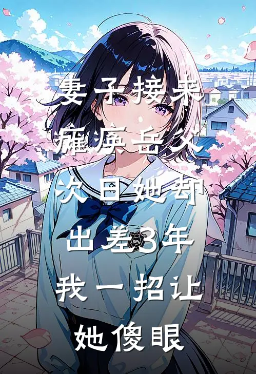 妻子接来瘫痪岳父，次日她却出差3年，我一招让她傻眼