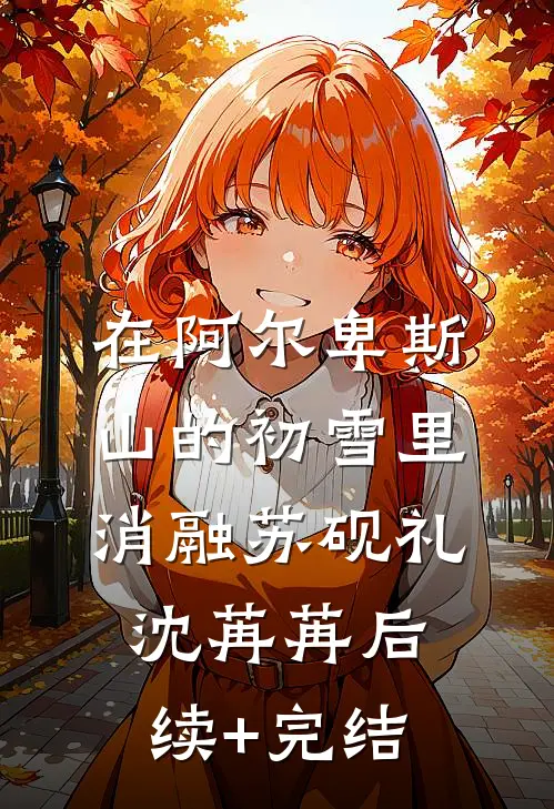 在阿尔卑斯山的初雪里消融苏砚礼沈苒苒后续+完结