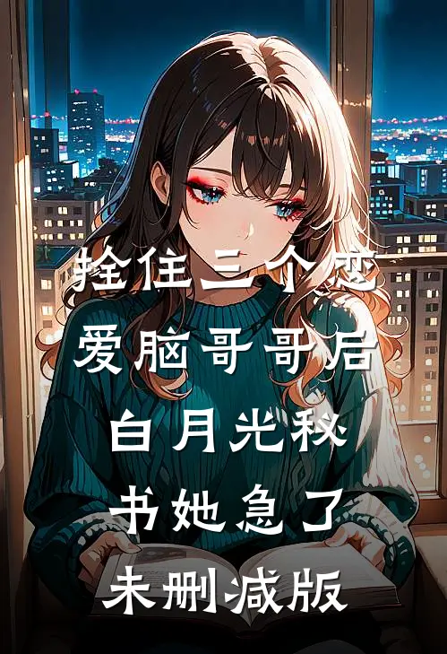 拴住三个恋爱脑哥哥后，白月光秘书她急了未删减版