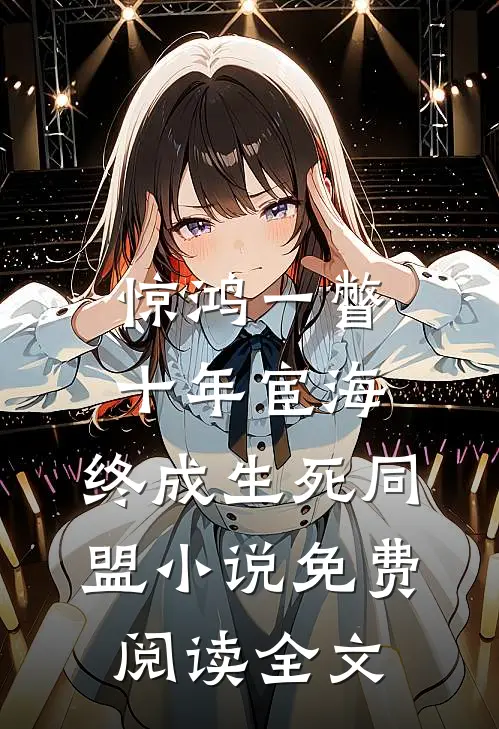 惊鸿一瞥：十年宦海，终成生死同盟小说免费阅读全文