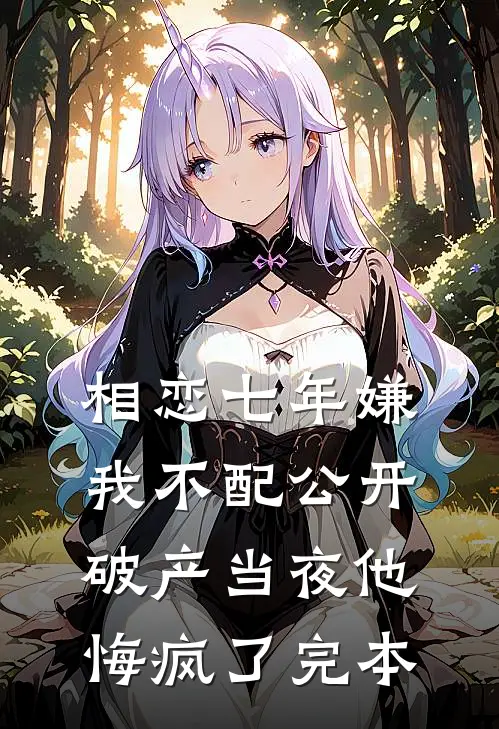 相恋七年嫌我不配公开，破产当夜他悔疯了完本