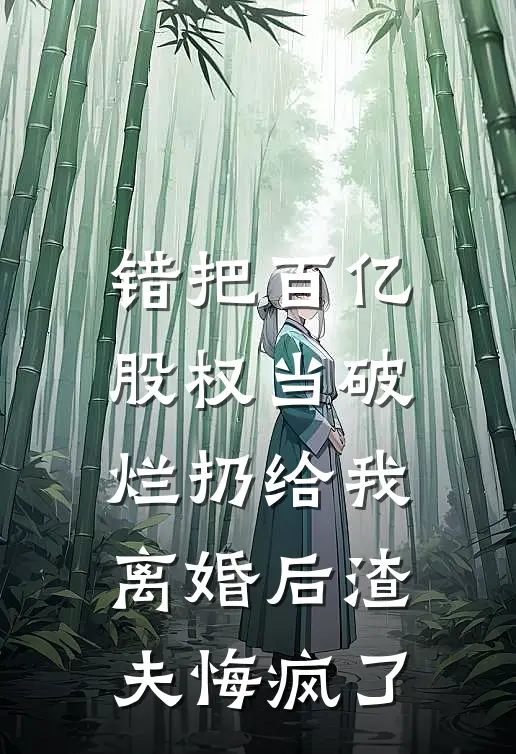 错把百亿股权当破烂扔给我，离婚后渣夫悔疯了