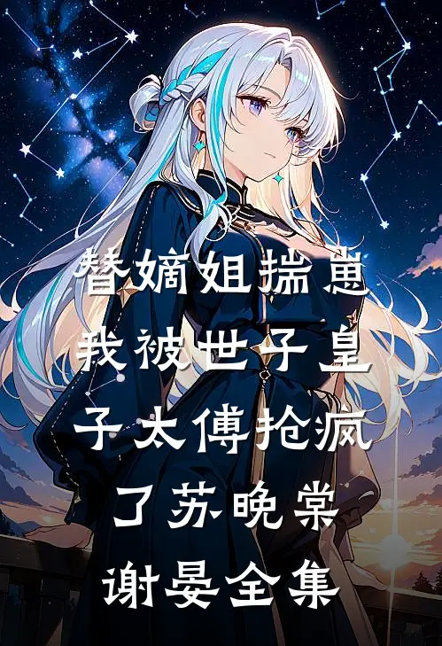 替嫡姐揣崽，我被世子皇子太傅抢疯了苏晚棠谢晏全集