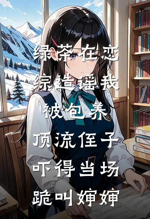 绿茶在恋综造谣我被包养，顶流侄子吓得当场跪叫婶婶