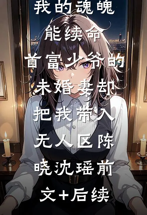 我的魂魄能续命，首富少爷的未婚妻却把我带入无人区陈晓沈瑶前文+后续