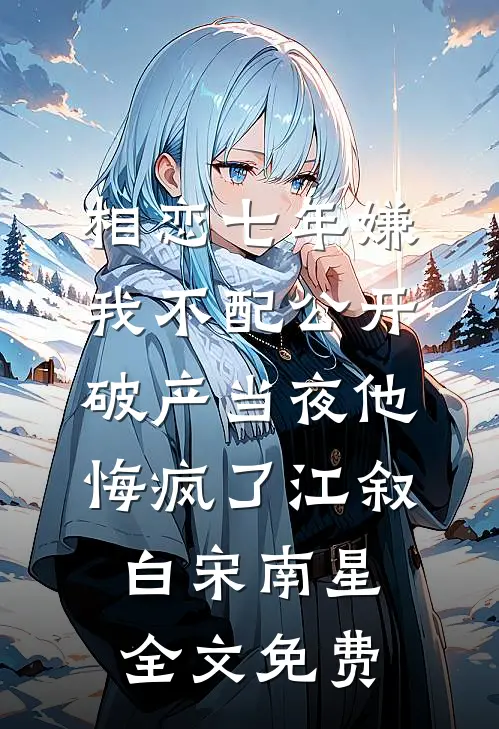 相恋七年嫌我不配公开，破产当夜他悔疯了江叙白宋南星全文免费