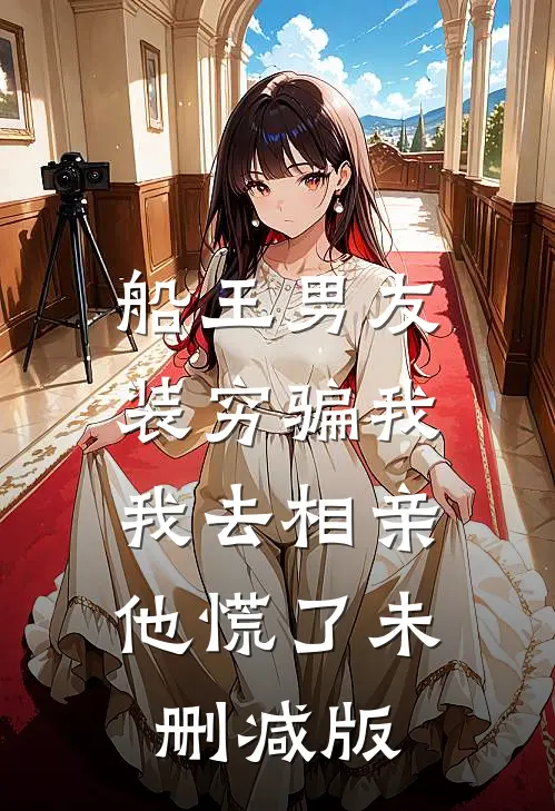 船王男友装穷骗我，我去相亲他慌了未删减版