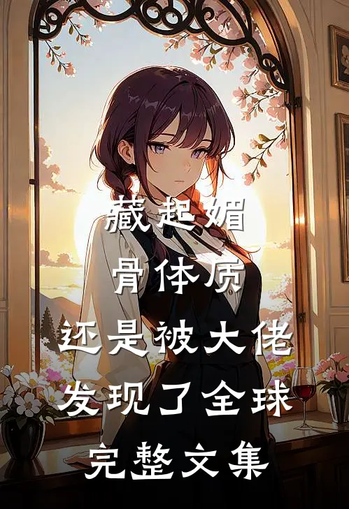 藏起媚骨体质，还是被大佬发现了全球完整文集