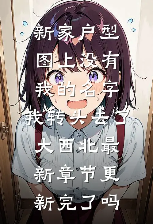 新家户型图上没有我的名字，我转头去了大西北最新章节更新完了吗