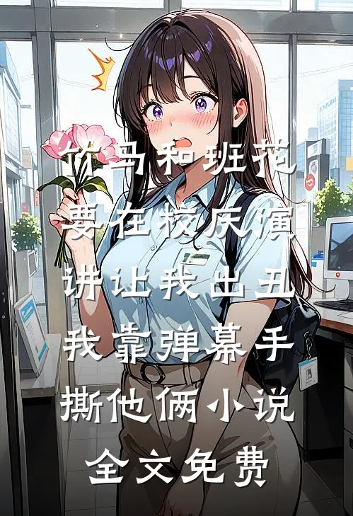 竹马和班花要在校庆演讲让我出丑，我靠弹幕手撕他俩小说全文免费
