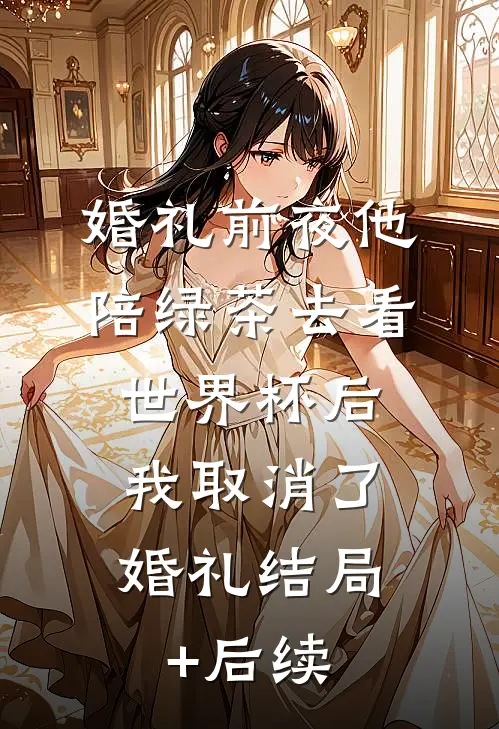 婚礼前夜他陪绿茶去看世界杯后，我取消了婚礼结局+后续
