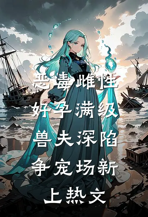 恶毒雌性好孕满级，兽夫深陷争宠场新上热文