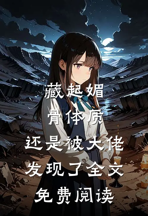藏起媚骨体质，还是被大佬发现了全文免费阅读