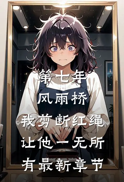 第七年风雨桥，我剪断红绳让他一无所有最新章节