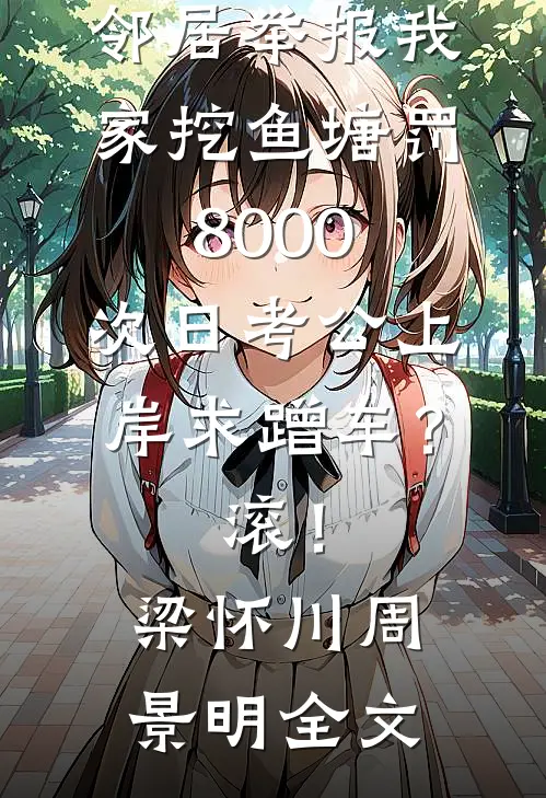 邻居举报我家挖鱼塘罚8000，次日考公上岸求蹭车？滚！梁怀川周景明全文