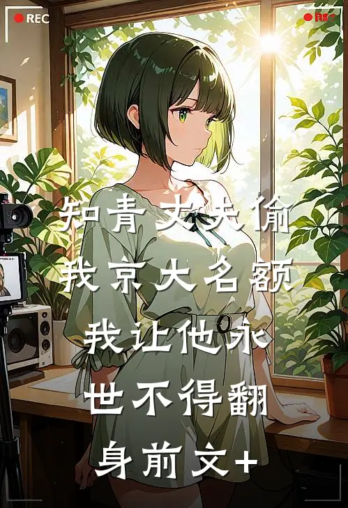知青丈夫偷我京大名额，我让他永世不得翻身前文+
