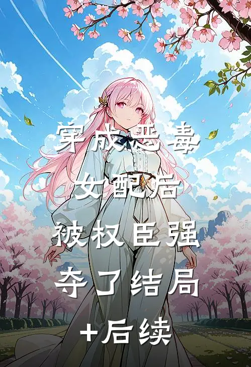 穿成恶毒女配后，被权臣强夺了结局+后续