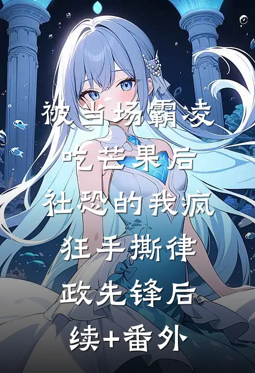 被当场霸凌吃芒果后，社恐的我疯狂手撕律政先锋后续+番外