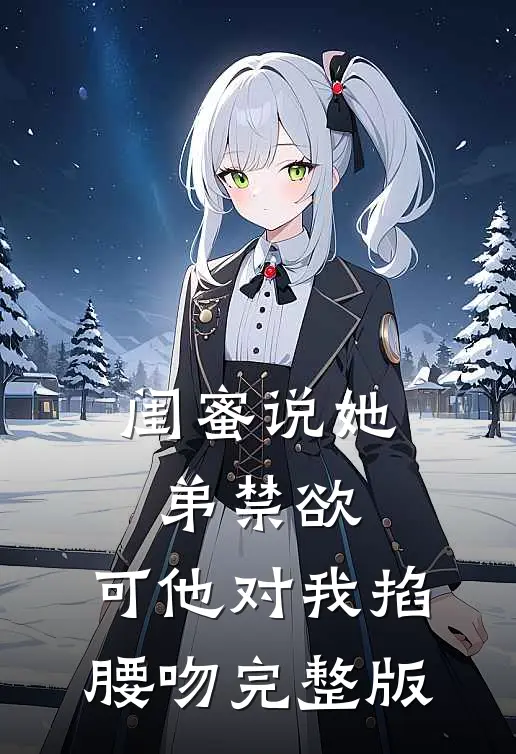 闺蜜说她弟禁欲，可他对我掐腰吻完整版