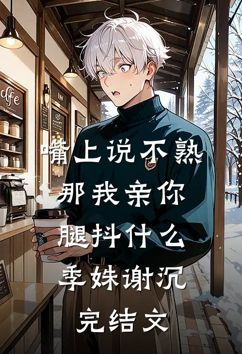 嘴上说不熟，那我亲你，腿抖什么季姝谢沉完结文