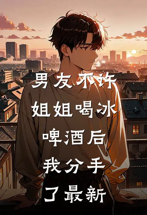 男友不许姐姐喝冰啤酒后，我分手了最新