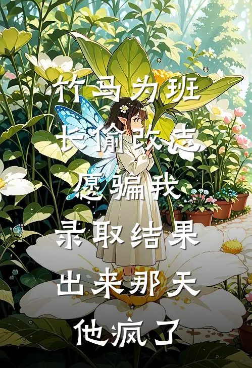 竹马为班长偷改志愿骗我，录取结果出来那天，他疯了