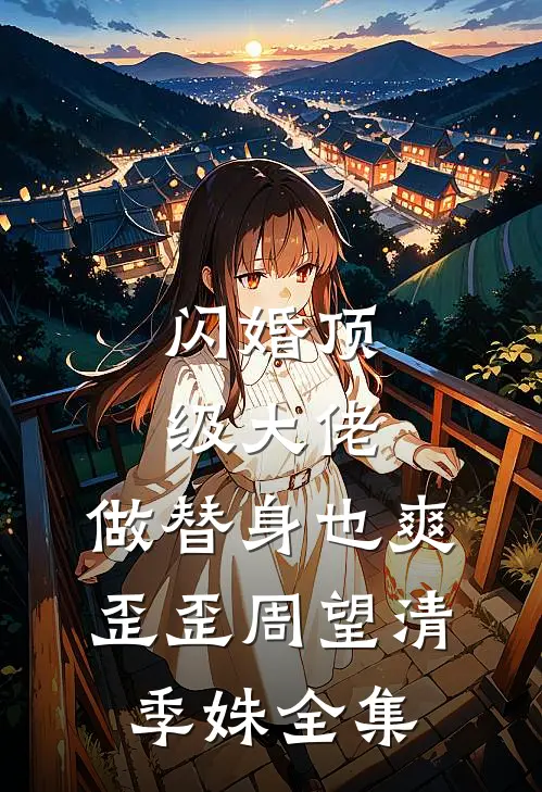闪婚顶级大佬，做替身也爽歪歪周望清季姝全集