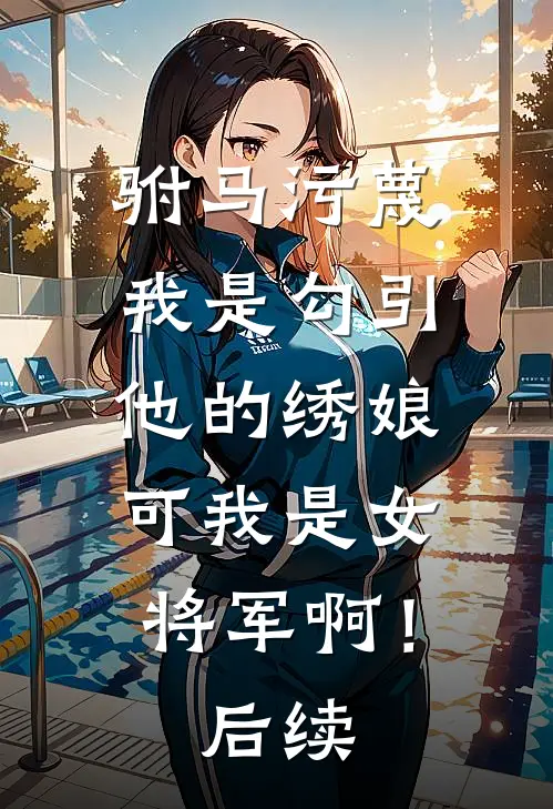 驸马污蔑我是勾引他的绣娘，可我是女将军啊！后续