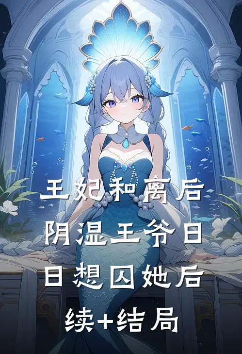 王妃和离后，阴湿王爷日日想囚她后续+结局