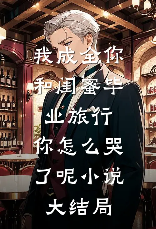 我成全你和闺蜜毕业旅行，你怎么哭了呢小说大结局