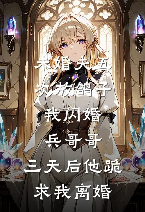 未婚夫五次放鸽子,我闪婚兵哥哥,三天后他跪求我离婚