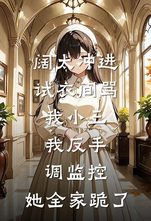阔太冲进试衣间骂我小三，我反手调监控，她全家跪了