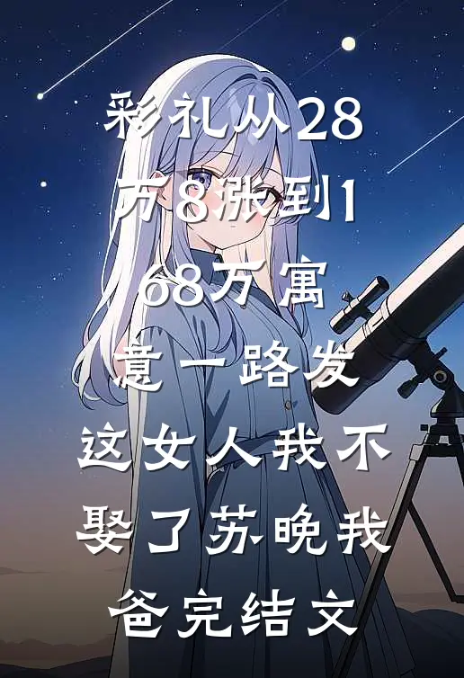 彩礼从28万8涨到168万寓意一路发，这女人我不娶了苏晚我爸完结文