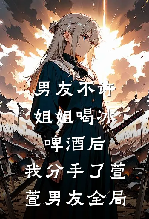 男友不许姐姐喝冰啤酒后，我分手了萱萱男友全局