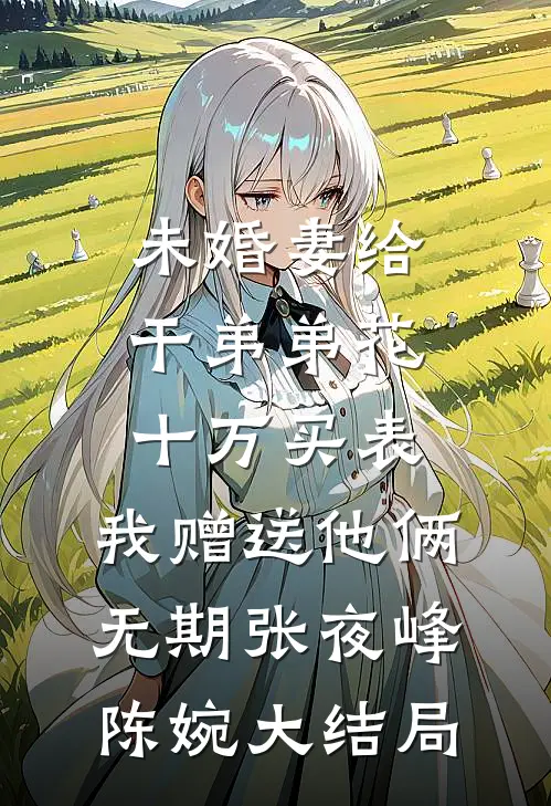 未婚妻给干弟弟花十万买表，我赠送他俩无期张夜峰陈婉大结局