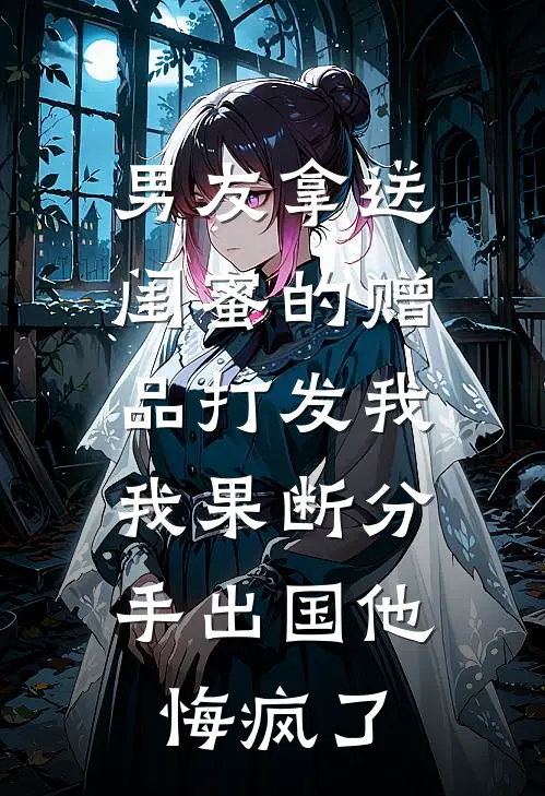 男友拿送闺蜜的赠品打发我，我果断分手出国他悔疯了