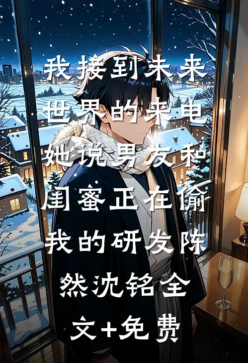 我接到未来世界的来电，她说男友和闺蜜正在偷我的研发陈然沈铭全文+免费
