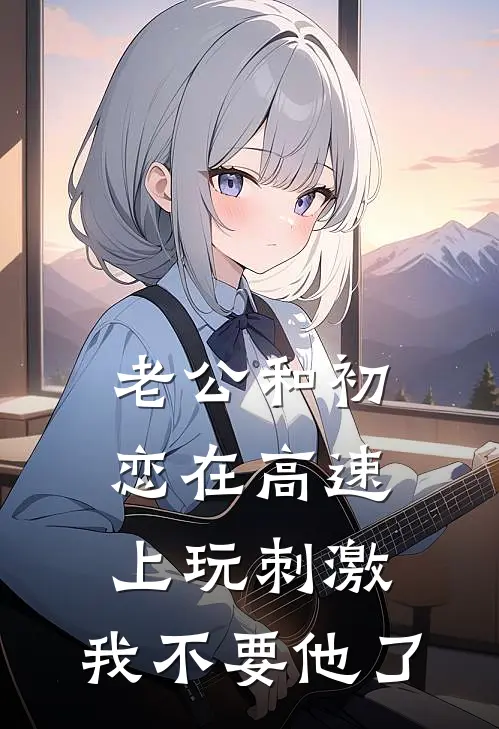 老公和初恋在高速上玩刺激，我不要他了